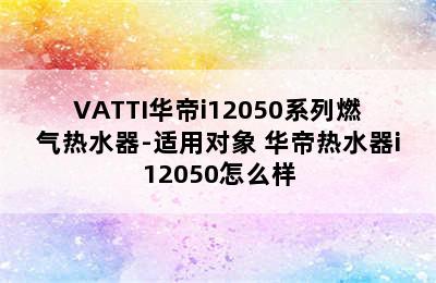 VATTI华帝i12050系列燃气热水器-适用对象 华帝热水器i12050怎么样